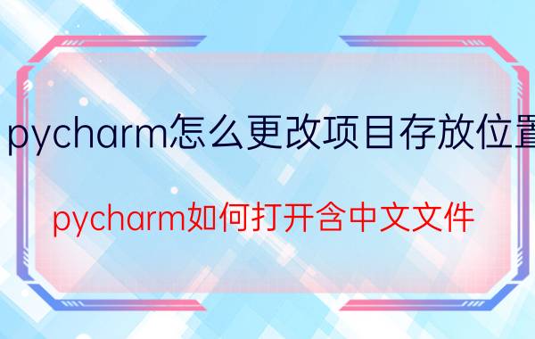 pycharm怎么更改项目存放位置 pycharm如何打开含中文文件？